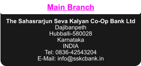 Main Branch   The Sahasrarjun Seva Kalyan Co-Op Bank Ltd Dajibanpeth Hubballi-580028 Karnataka INDIA Tel: 0836-42543204 E-Mail: info@sskcbank.in