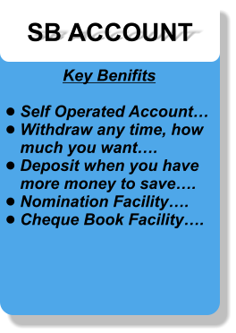 SB ACCOUNT Key Benifits  •	Self Operated Account… •	Withdraw any time, how much you want…. •	Deposit when you have more money to save…. •	Nomination Facility…. •	Cheque Book Facility….